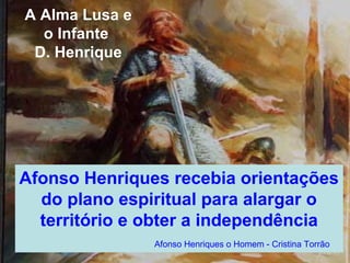 A Alma Lusa e
o Infante
D. Henrique
Afonso Henriques recebia orientações
do plano espiritual para alargar o
território e obter a independência
Afonso Henriques o Homem - Cristina Torrão
 