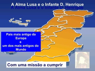 A Alma Lusa e o Infante D. Henrique
Com uma missão a cumprir
A Alma Lusa e o Infante D. Henrique
País mais antigo da
Europa
e
um dos mais antigos do
Mundo
 
