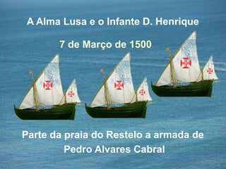 A Alma Lusa e o Infante D. Henrique
Parte da praia do Restelo a armada de
Pedro Alvares Cabral
7 de Março de 1500
 