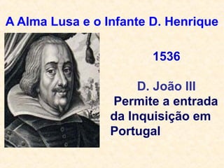 A Alma Lusa e o Infante D. Henrique
1536
D. João III
Permite a entrada
da Inquisição em
Portugal
 