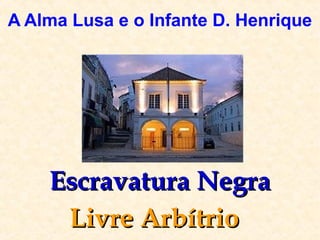 A Alma Lusa e o Infante D. Henrique
Escravatura NegraEscravatura Negra
Livre ArbítrioLivre Arbítrio
 