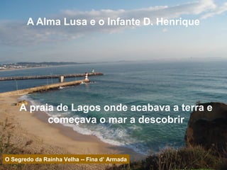 A Alma Lusa e o Infante D. Henrique
A praia de Lagos onde acabava a terra e
começava o mar a descobrir
O Segredo da Rainha Velha -- Fina d’ Armada
 