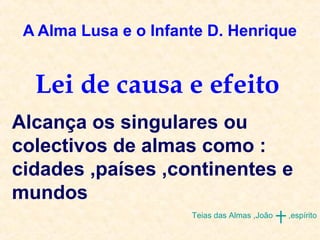 A Alma Lusa e o Infante D. Henrique
Teias das Almas ,João ,espírito
Lei de causa e efeito
Alcança os singulares ou
colectivos de almas como :
cidades ,países ,continentes e
mundos
 