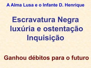 A Alma Lusa e o Infante D. Henrique
Escravatura Negra
luxúria e ostentação
Inquisição
Ganhou débitos para o futuro
 