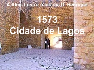 1573
Cidade de Lagos
A Alma Lusa e o Infante D. Henrique
 