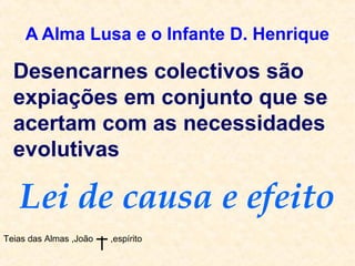 A Alma Lusa e o Infante D. Henrique
Teias das Almas ,João ,espírito
Desencarnes colectivos são
expiações em conjunto que se
acertam com as necessidades
evolutivas
Lei de causa e efeito
 