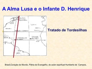 A Alma Lusa e o Infante D. Henrique
Brasíl,Coração do Mundo, Pátria do Evangelho, do autor espiritual Humberto de Campos,
Tratado de Tordesilhas
 
