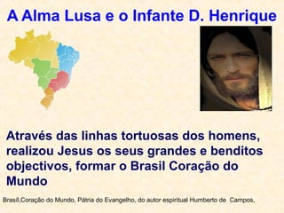 A Alma Lusa e o Infante D. Henrique
Brasíl,Coração do Mundo, Pátria do Evangelho, do autor espiritual Humberto de Campos,
Através das linhas tortuosas dos homens,
realizou Jesus os seus grandes e benditos
objectivos, formar o Brasil Coração do
Mundo
 