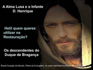 A Alma Lusa e o Infante
D. Henrique
Brasíl,Coração do Mundo, Pátria do Evangelho, do autor espiritual Humberto de Campos,
Helil quem queres
utilizar na
Restauração?
Os descendentes do
Duque de Bragança
 