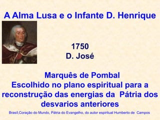 A Alma Lusa e o Infante D. Henrique
Brasíl,Coração do Mundo, Pátria do Evangelho, do autor espiritual Humberto de Campos
1750
D. José
Marquês de Pombal
Escolhido no plano espiritual para a
reconstrução das energias da Pátria dos
desvarios anteriores
 