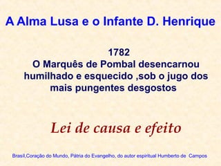 A Alma Lusa e o Infante D. Henrique
Brasíl,Coração do Mundo, Pátria do Evangelho, do autor espiritual Humberto de Campos
1782
O Marquês de Pombal desencarnou
humilhado e esquecido ,sob o jugo dos
mais pungentes desgostos
Lei de causa e efeito
 