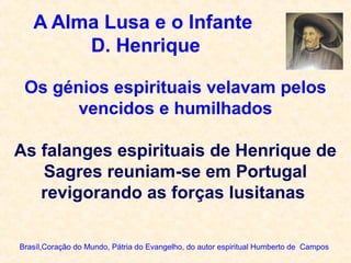 A Alma Lusa e o Infante
D. Henrique
Brasíl,Coração do Mundo, Pátria do Evangelho, do autor espiritual Humberto de Campos
Os génios espirituais velavam pelos
vencidos e humilhados
As falanges espirituais de Henrique de
Sagres reuniam-se em Portugal
revigorando as forças lusitanas
 