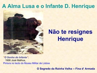 O Segredo da Rainha Velha -- Fina d’ Armada
A Alma Lusa e o Infante D. Henrique
Não te resignes
Henrique
“O Sonho do Infante”.
1906 José Malhoa,
Pintura no tecto do Museu Militar de Lisboa
 