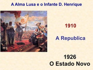 A Alma Lusa e o Infante D. Henrique
1910
A Republica
1926
O Estado Novo
 