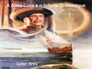 A Alma Lusa e o Infante D. Henrique
Luísa Arez
 
