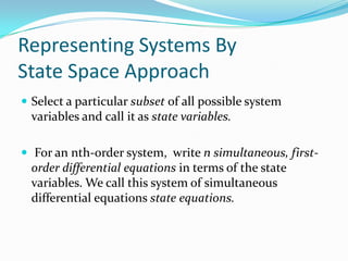 Representing Systems By
State Space Approach
 Select a particular subset of all possible system
  variables and call it as state variables.

 For an nth-order system, write n simultaneous, first-
  order differential equations in terms of the state
  variables. We call this system of simultaneous
  differential equations state equations.
 