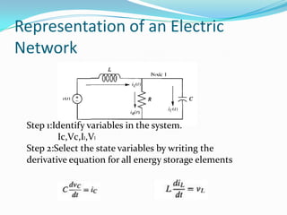 Representation of an Electric
Network



 Step 1:Identify variables in the system.
         Ic,Vc,Il,Vl
 Step 2:Select the state variables by writing the
 derivative equation for all energy storage elements
 