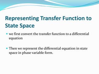 Representing Transfer Function to
State Space
 we first convert the transfer function to a differential
  equation

 Then we represent the differential equation in state
  space in phase variable form.
 