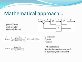 Mathematical approach…
y(s)=p(s)u(s)
u(s)=c(s)e(s)
e(s)=r(s)-f(s)y(s)


                     C-controller
                     P-plant
                     F-sensor

                     * All the transfer
                     function(system) are assumed
                     to by linearly time invariant
 
