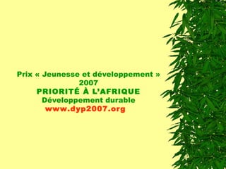 Prix « Jeunesse et développement » 2007 PRIORITÉ À L’AFRIQUE Développement durable www .dyp2007. org    