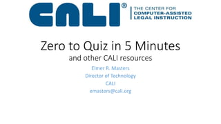 Zero to Quiz in 5 Minutes
and other CALI resources
Elmer R. Masters
Director of Technology
CALI
emasters@cali.org
 