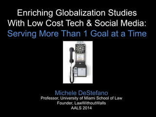 Enriching Globalization Studies
With Low Cost Tech & Social Media:
Serving More Than 1 Goal at a Time

Michele DeStefano
Professor, University of Miami School of Law
Founder, LawWithoutWalls
AALS 2014

 