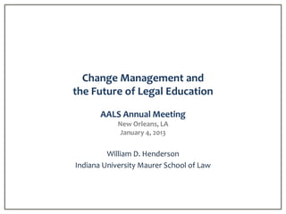 Change Management and
the Future of Legal Education

       AALS Annual Meeting
            New Orleans, LA
             January 4, 2013


         William D. Henderson
Indiana University Maurer School of Law
 