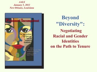 AALS
   January 5, 2012
New Orleans, Louisiana



                             Beyond
                           "Diversity":
                              Negotiating
                          Racial and Gender
                               Identities
                         on the Path to Tenure
 