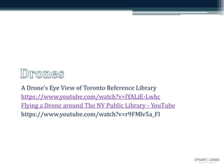 A Drone's Eye View of Toronto Reference Library
https://www.youtube.com/watch?v=lYALiE-Lwhc
Flying a Drone around The NY Public Library - YouTube
https://www.youtube.com/watch?v=r9FMlv5a_FI
 