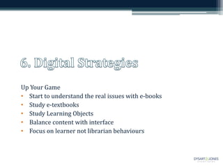 Up Your Game
• Start to understand the real issues with e-books
• Study e-textbooks
• Study Learning Objects
• Balance content with interface
• Focus on learner not librarian behaviours
 