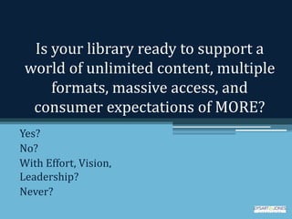 Is your library ready to support a
world of unlimited content, multiple
formats, massive access, and
consumer expectations of MORE?
Yes?
No?
With Effort, Vision,
Leadership?
Never?
 