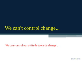 We can’t control change…
We can control our attitude towards change…
 