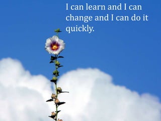 I can learn and I can
change and I can do it
quickly.
 