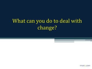 What can you do to deal with
change?
 