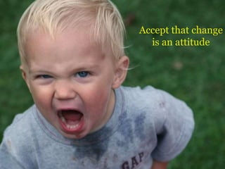 Accept that change
is an attitude
 