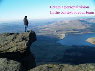 Create a personal vision
In the context of your team
 