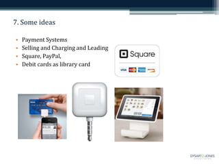 7. Some ideas
• Payment Systems
• Selling and Charging and Leading
• Square, PayPal,
• Debit cards as library card
 