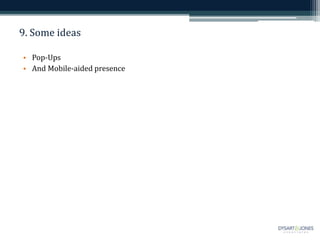 9. Some ideas
• Pop-Ups
• And Mobile-aided presence
 