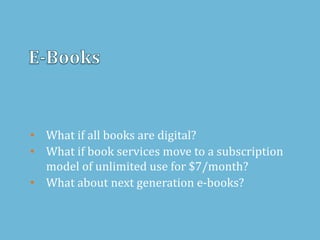 • What if all books are digital?
• What if book services move to a subscription
model of unlimited use for $7/month?
• What about next generation e-books?
 