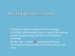 • Could your library support real e-learning
• Is EVERY staff member fluent in your LMS and the
needs of supporting hybrid or total distance
learning?
• By the way – nearly all learning is distance
learning from the perspective of the library and
user.
 