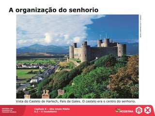 Capítulo 8 – Alta Idade Média
8.2 – O feudalismo
HISTÓRIA: DAS
CAVERNAS AO
TERCEIRO MILÊNIO
BRIANLAWRENCE/GETTYIMAGES
Vista do Castelo de Harlech, País de Gales. O castelo era o centro do senhorio.
A organização do senhorio
 