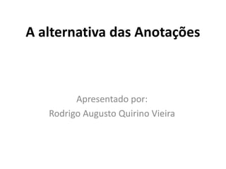 A alternativa das Anotações



         Apresentado por:
   Rodrigo Augusto Quirino Vieira
 