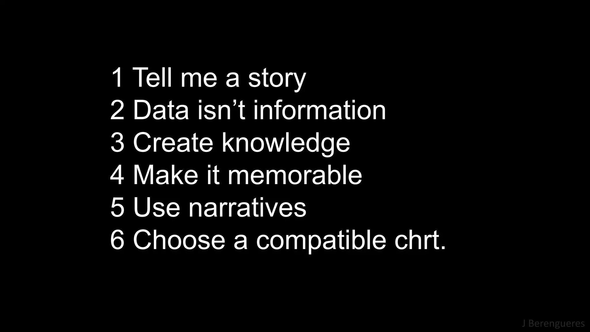 J Berengueres
1 Tell me a story
2 Data isn’t information
3 Create knowledge
4 Make it memorable
5 Use narratives
6 Choose a compatible chrt.
 