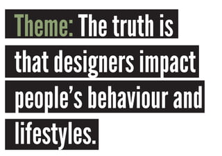 Theme: The truth is
that designers impact
people’s behaviour and
lifestyles.
 