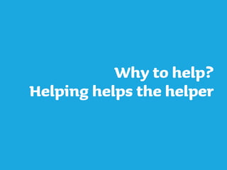 Why to help?
Helping helps the helper