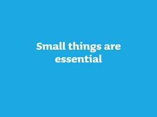 Small things are
essential
