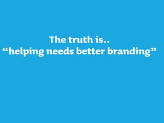 virus cake
The truth is..
“helping needs better branding”