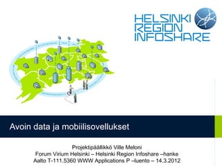 Avoin data ja mobiilisovellukset

                     Projektipäällikkö Ville Meloni
       Forum Virium Helsinki – Helsinki Region Infoshare –hanke
      Aalto T-111.5360 WWW Applications P –luento – 14.3.2012
 