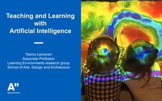 Teaching and Learning
with
Artificial Intelligence
Teemu Leinonen
Associate Professor
Learning Environments research group
School of Arts, Design and Architecture
 