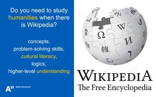 Do you need to study
humanities when there
is Wikipedia?
concepts,
problem-solving skills,
cultural literacy,
logics,
higher-level understanding
 